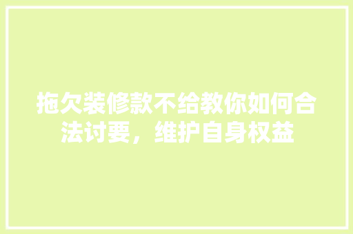 拖欠装修款不给教你如何合法讨要，维护自身权益