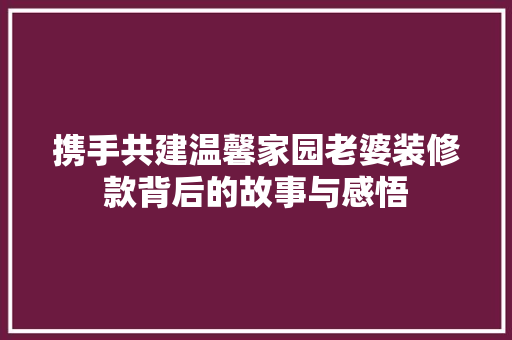 携手共建温馨家园老婆装修款背后的故事与感悟