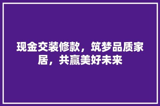现金交装修款，筑梦品质家居，共赢美好未来