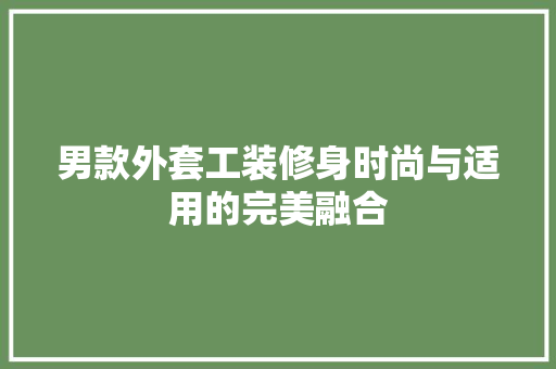 男款外套工装修身时尚与适用的完美融合