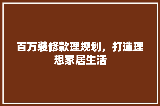 百万装修款理规划，打造理想家居生活