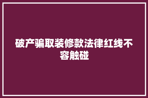 破产骗取装修款法律红线不容触碰