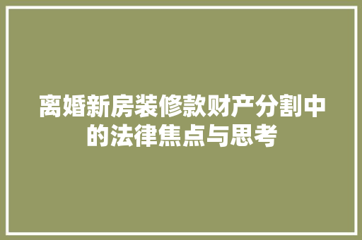 离婚新房装修款财产分割中的法律焦点与思考