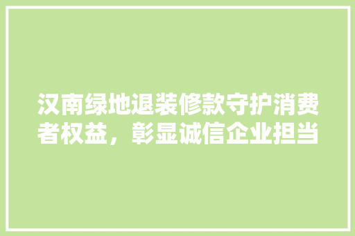 汉南绿地退装修款守护消费者权益，彰显诚信企业担当  第1张