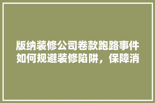 版纳装修公司卷款跑路事件如何规避装修陷阱，保障消费者权益