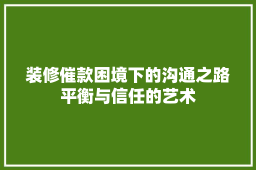 装修催款困境下的沟通之路平衡与信任的艺术