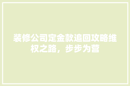 装修公司定金款追回攻略维权之路，步步为营