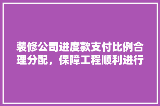 装修公司进度款支付比例合理分配，保障工程顺利进行
