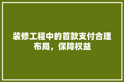 装修工程中的首款支付合理布局，保障权益