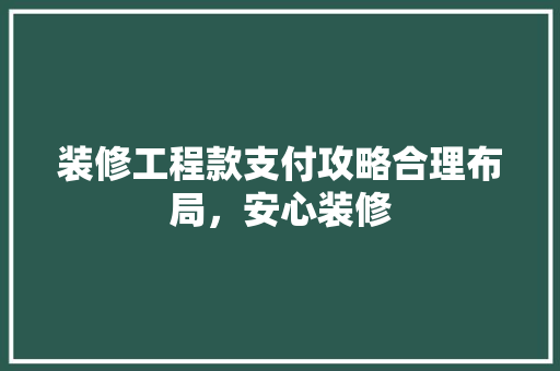 装修工程款支付攻略合理布局，安心装修