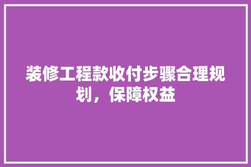 装修工程款收付步骤合理规划，保障权益
