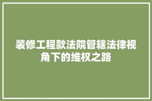 装修工程款法院管辖法律视角下的维权之路  第1张