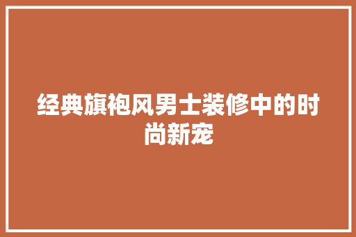 经典旗袍风男士装修中的时尚新宠