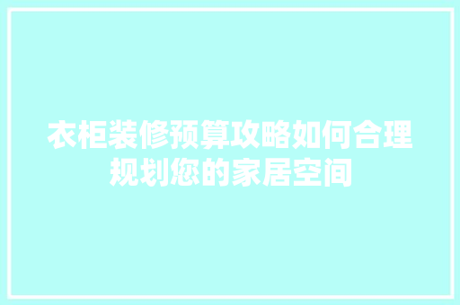 衣柜装修预算攻略如何合理规划您的家居空间