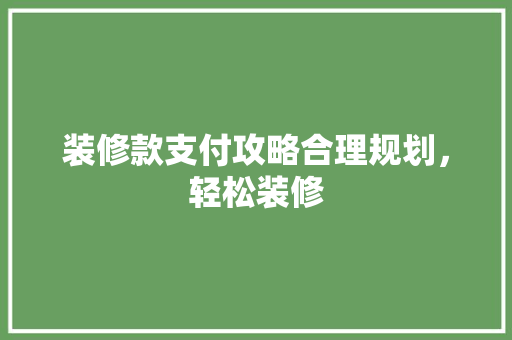 装修款支付攻略合理规划，轻松装修
