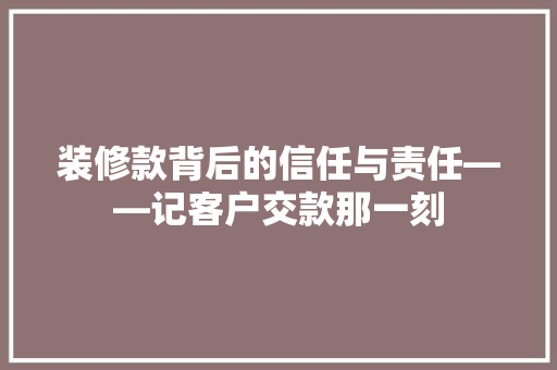 装修款背后的信任与责任——记客户交款那一刻  第1张
