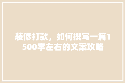 装修打款，如何撰写一篇1500字左右的文案攻略