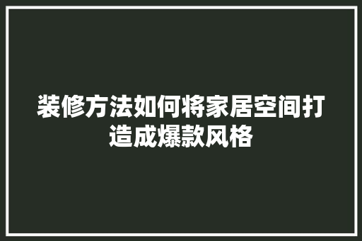 装修方法如何将家居空间打造成爆款风格