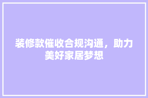 装修款催收合规沟通，助力美好家居梦想