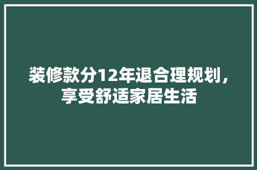 装修款分12年退合理规划，享受舒适家居生活
