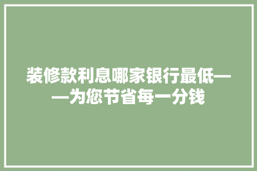 装修款利息哪家银行最低——为您节省每一分钱  第1张