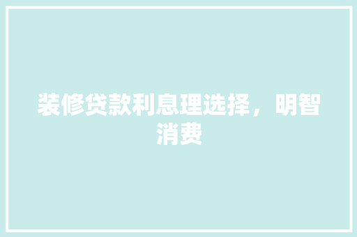 装修贷款利息理选择，明智消费  第1张