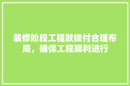 装修阶段工程款拨付合理布局，确保工程顺利进行