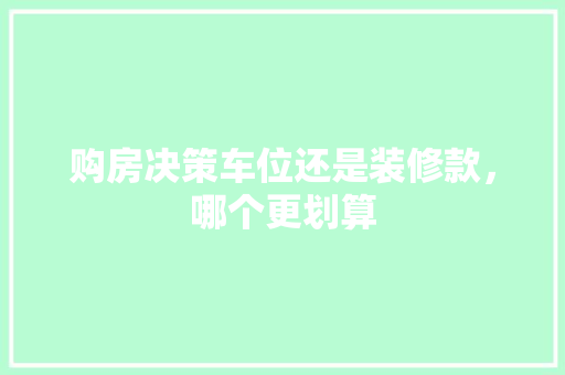 购房决策车位还是装修款，哪个更划算  第1张