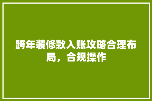 跨年装修款入账攻略合理布局，合规操作  第1张