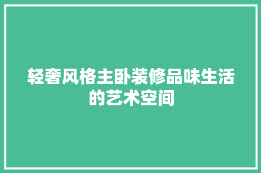 轻奢风格主卧装修品味生活的艺术空间