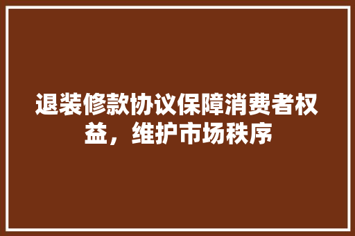 退装修款协议保障消费者权益，维护市场秩序