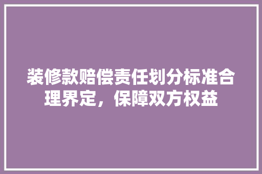 装修款赔偿责任划分标准合理界定，保障双方权益  第1张