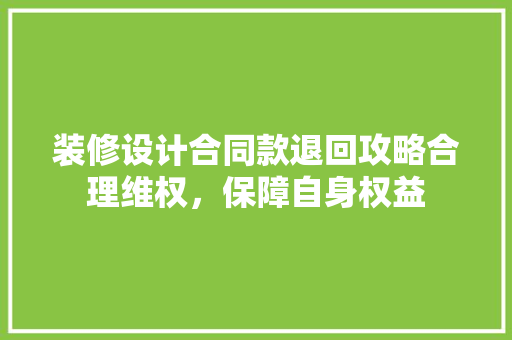 装修设计合同款退回攻略合理维权，保障自身权益