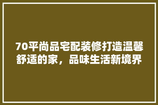 70平尚品宅配装修打造温馨舒适的家，品味生活新境界  第1张