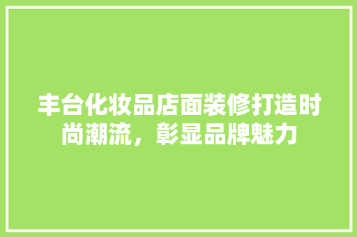 丰台化妆品店面装修打造时尚潮流，彰显品牌魅力