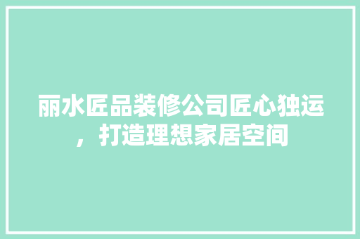 丽水匠品装修公司匠心独运，打造理想家居空间  第1张