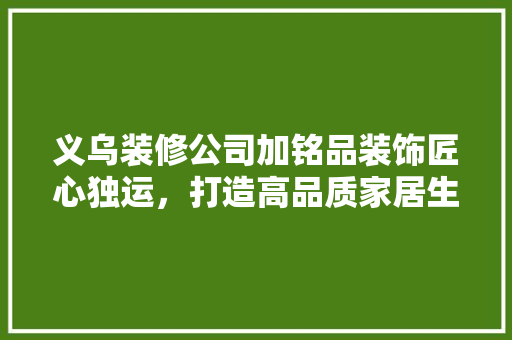 义乌装修公司加铭品装饰匠心独运，打造高品质家居生活