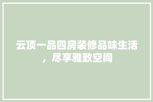 云顶一品四房装修品味生活，尽享雅致空间