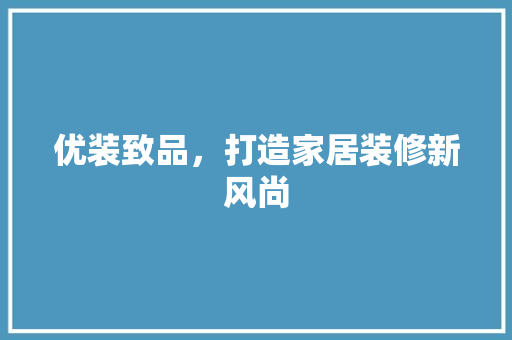 优装致品，打造家居装修新风尚