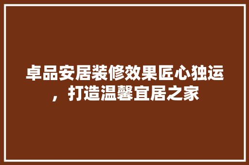卓品安居装修效果匠心独运，打造温馨宜居之家