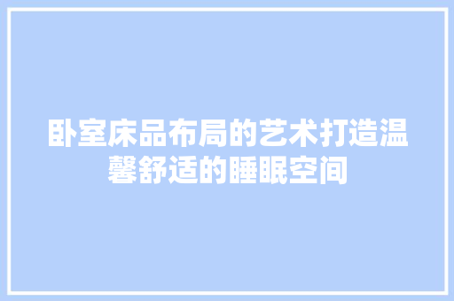 卧室床品布局的艺术打造温馨舒适的睡眠空间
