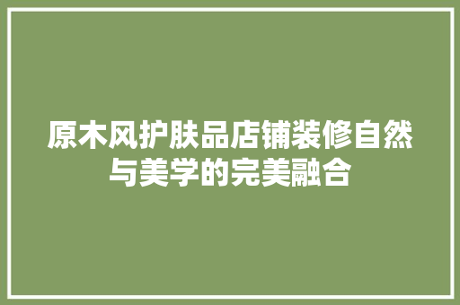原木风护肤品店铺装修自然与美学的完美融合