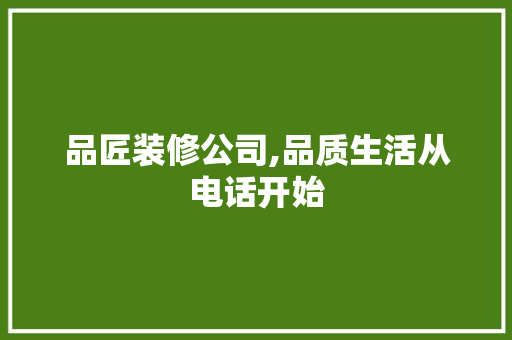 品匠装修公司,品质生活从电话开始