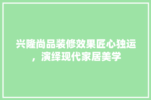 兴隆尚品装修效果匠心独运，演绎现代家居美学  第1张