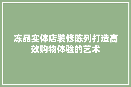 冻品实体店装修陈列打造高效购物体验的艺术