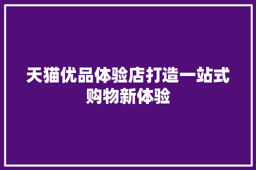 天猫优品体验店打造一站式购物新体验