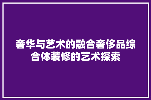 奢华与艺术的融合奢侈品综合体装修的艺术探索