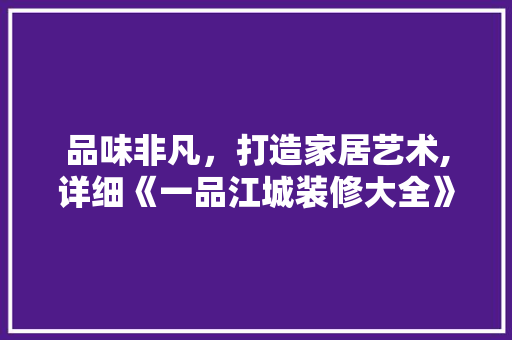 品味非凡，打造家居艺术,详细《一品江城装修大全》