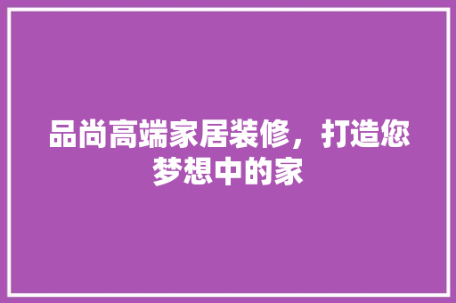 品尚高端家居装修，打造您梦想中的家