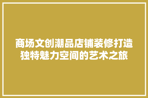 商场文创潮品店铺装修打造独特魅力空间的艺术之旅